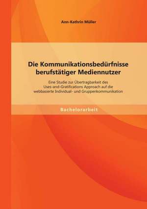 Die Kommunikationsbedurfnisse Berufstatiger Mediennutzer: Eine Studie Zur Ubertragbarkeit Des Uses-And-Gratifications Approach Auf Die Webbasierte Ind de Ann-Kathrin Müller