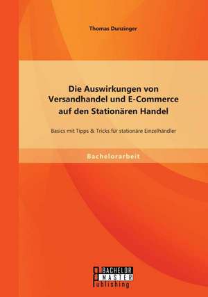 Die Auswirkungen Von Versandhandel Und E-Commerce Auf Den Stationaren Handel: Basics Mit Tipps & Tricks Fur Stationare Einzelhandler de Thomas Dunzinger