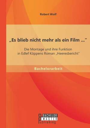 Es Blieb Nicht Mehr ALS Ein Film ...: Die Montage Und Ihre Funktion in Edlef Koppens Roman Heeresbericht de Robert Wolf