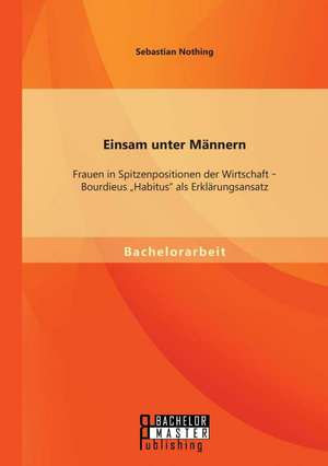 Einsam Unter Mannern: Frauen in Spitzenpositionen Der Wirtschaft - Bourdieus Habitus ALS Erklarungsansatz de Sebastian Nothing