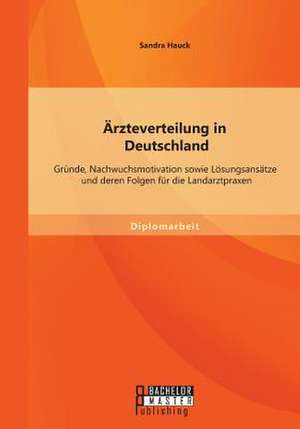 Arzteverteilung in Deutschland: Grunde, Nachwuchsmotivation Sowie Losungsansatze Und Deren Folgen Fur Die Landarztpraxen de Sandra Hauck