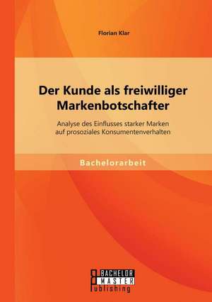 Der Kunde ALS Freiwilliger Markenbotschafter: Analyse Des Einflusses Starker Marken Auf Prosoziales Konsumentenverhalten de Florian Klar