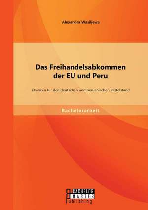 Das Freihandelsabkommen Der Eu Und Peru: Chancen Fur Den Deutschen Und Peruanischen Mittelstand de Alexandra Wasiljewa