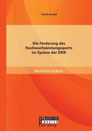 Die Forderung Des Nachwuchsleistungssports Im System Der Ddr: Chancen Und Grenzen Multiprofessioneller Kooperation Zwischen Jugendamt Und Kinder- Und Jugendpsychiatrie de David Arnold