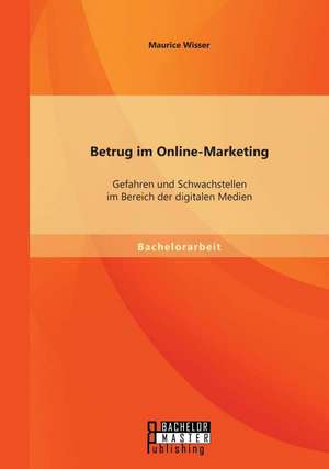 Betrug Im Online-Marketing: Gefahren Und Schwachstellen Im Bereich Der Digitalen Medien de Maurice Wisser