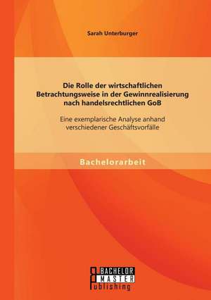 Die Rolle Der Wirtschaftlichen Betrachtungsweise in Der Gewinnrealisierung Nach Handelsrechtlichen Gob: Eine Exemplarische Analyse Anhand Verschiedene de Sarah Unterburger