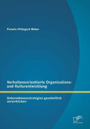 Verhaltensorientierte Organisations- Und Kulturentwicklung: Unternehmensstrategien Ganzheitlich Verwirklichen de Pamela Hildegard Weber