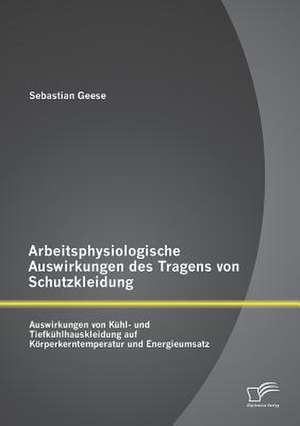 Arbeitsphysiologische Auswirkungen Des Tragens Von Schutzkleidung: Auswirkungen Von Kuhl- Und Tiefkuhlhauskleidung Auf Korperkerntemperatur Und Energi de Sebastian Geese