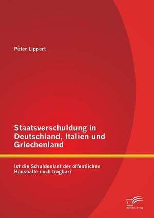 Staatsverschuldung in Deutschland, Italien Und Griechenland: Ist Die Schuldenlast Der Offentlichen Haushalte Noch Tragbar? de Peter Lippert