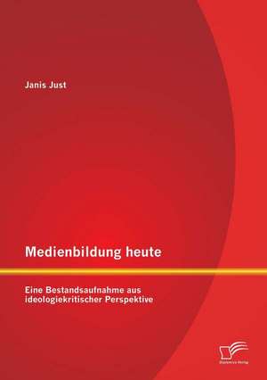 Medienbildung Heute: Eine Bestandsaufnahme Aus Ideologiekritischer Perspektive de Janis Just