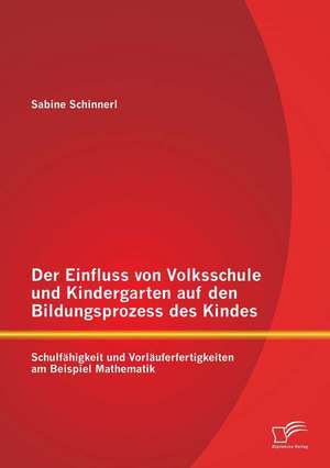 Der Einfluss Von Volksschule Und Kindergarten Auf Den Bildungsprozess Des Kindes: Schulfahigkeit Und Vorlauferfertigkeiten Am Beispiel Mathematik de Sabine Schinnerl