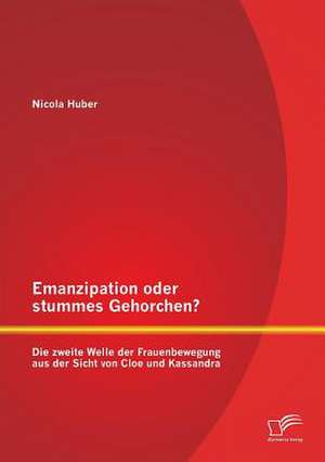 Emanzipation Oder Stummes Gehorchen? Die Zweite Welle Der Frauenbewegung Aus Der Sicht Von Cloe Und Kassandra: Herausforderungen Und Schwierigkeiten de Nicola Huber