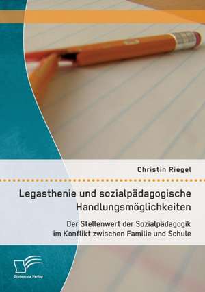 Legasthenie Und Sozialpadagogische Handlungsmoglichkeiten: Der Stellenwert Der Sozialpadagogik Im Konflikt Zwischen Familie Und Schule de Christin Riegel