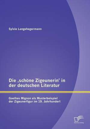 Die Schone Zigeunerin' in Der Deutschen Literatur: Goethes Mignon ALS Musterbeispiel Der Zigeunerfigur Im 19 de Sylvie Langehegermann