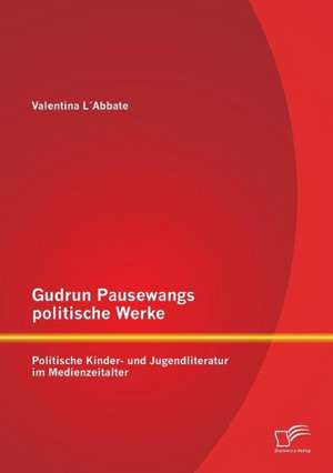 Gudrun Pausewangs Politische Werke: Politische Kinder- Und Jugendliteratur Im Medienzeitalter de Valentina L'Abbate