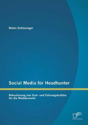 Social Media Fur Headhunter: Rekrutierung Von Fach- Und Fuhrungskraften Fur Die Modebranche de Robin Schlesinger