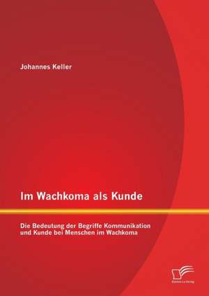 Im Wachkoma ALS Kunde: Die Bedeutung Der Begriffe Kommunikation Und Kunde Bei Menschen Im Wachkoma de Johannes Keller