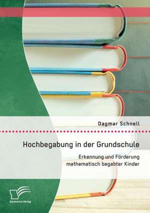 Hochbegabung in Der Grundschule: Erkennung Und Forderung Mathematisch Begabter Kinder de Schnell Dagmar