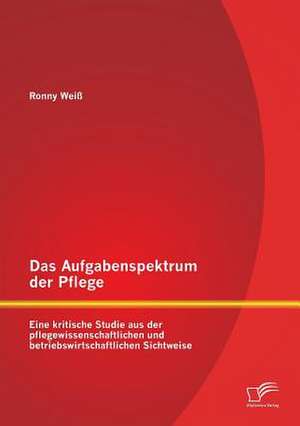 Das Aufgabenspektrum Der Pflege: Eine Kritische Studie Aus Der Pflegewissenschaftlichen Und Betriebswirtschaftlichen Sichtweise de Ronny Weiß