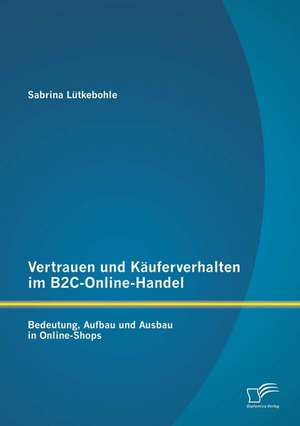 Vertrauen Und Kauferverhalten Im B2c-Online-Handel: Bedeutung, Aufbau Und Ausbau in Online-Shops de Sabrina Lütkebohle