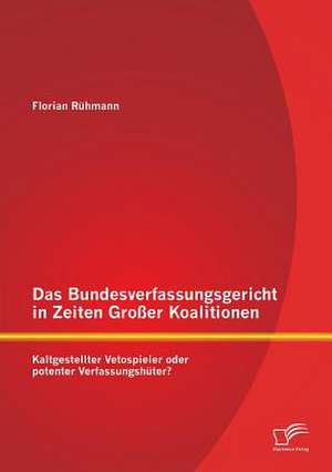 Das Bundesverfassungsgericht in Zeiten Grosser Koalitionen: Kaltgestellter Vetospieler Oder Potenter Verfassungshuter? de Florian Rühmann