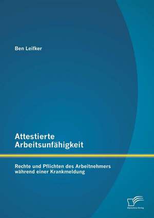 Attestierte Arbeitsunfahigkeit: Rechte Und Pflichten Des Arbeitnehmers Wahrend Einer Krankmeldung de Ben Leifker