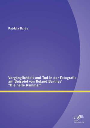 Verganglichkeit Und Tod in Der Fotografie Am Beispiel Von Roland Barthes' "Die Helle Kammer": Wenn Die Offentlichkeit Richter Spielt de Patrizia Barba