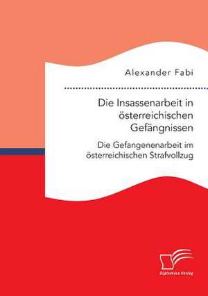 Die Insassenarbeit in Osterreichischen Gefangnissen: Die Gefangenenarbeit Im Osterreichischen Strafvollzug de Alexander Fabi