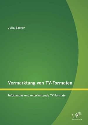 Vermarktung Von TV-Formaten: Informative Und Unterhaltende TV-Formate de Julia Becker