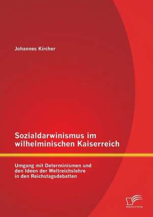 Sozialdarwinismus Im Wilhelminischen Kaiserreich: Umgang Mit Determinismen Und Den Ideen Der Weltreichslehre in Den Reichstagsdebatten de Johannes Kircher