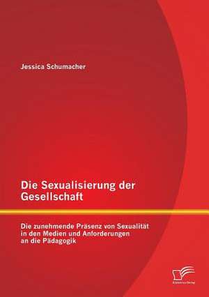 Die Sexualisierung Der Gesellschaft: Die Zunehmende Prasenz Von Sexualitat in Den Medien Und Anforderungen an Die Padagogik de Jessica Schumacher