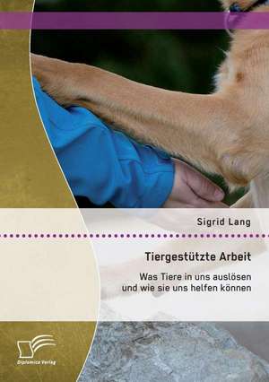 Tiergestutzte Arbeit: Was Tiere in Uns Auslosen Und Wie Sie Uns Helfen Konnen de Sigrid Lang