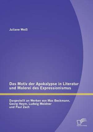 Das Motiv Der Apokalypse in Literatur Und Malerei Des Expressionismus: Dargestellt an Werken Von Max Beckmann, Georg Heym, Ludwig Meidner Und Paul Zec de Juliane Weiß