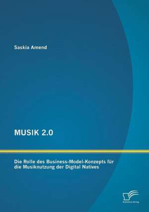 Musik 2.0: Die Rolle Des Business-Model-Konzepts Fur Die Musiknutzung Der Digital Natives de Saskia Amend