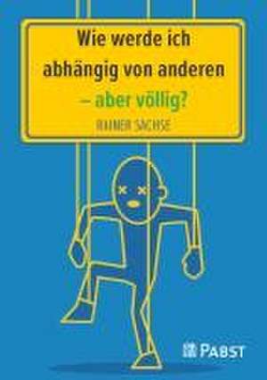 Wie werde ich abhängig von anderen - aber völlig? de Rainer Sachse