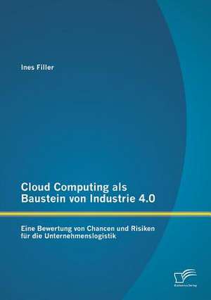 Cloud Computing ALS Baustein Von Industrie 4.0: Eine Bewertung Von Chancen Und Risiken Fur Die Unternehmenslogistik de Ines Filler