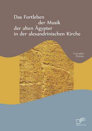 Das Fortleben Der Musik Der Alten Agypter in Der Alexandrinischen Kirche: Studie Zur Wirksamkeit Und Akzeptanz de Veronika Roman