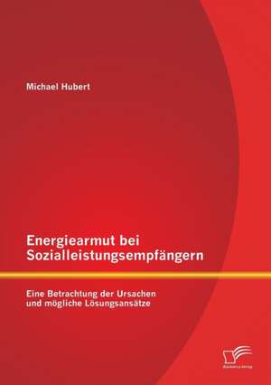 Energiearmut Bei Sozialleistungsempfangern: Eine Betrachtung Der Ursachen Und Mogliche Losungsansatze de Michael Hubert