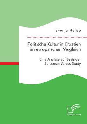 Politische Kultur in Kroatien Im Europaischen Vergleich: Eine Analyse Auf Basis Der European Values Study de Svenja Hense