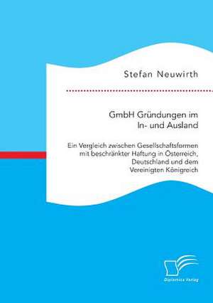 Gmbh Grundungen Im In- Und Ausland: Ein Vergleich Zwischen Gesellschaftsformen Mit Beschrankter Haftung in Osterreich, Deutschland Und Dem Vereinigten de Stefan Neuwirth