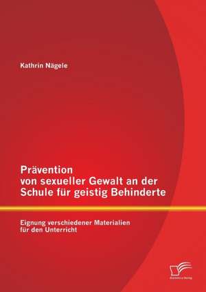 Pravention Von Sexueller Gewalt an Der Schule Fur Geistig Behinderte: Eignung Verschiedener Materialien Fur Den Unterricht de Kathrin Nägele