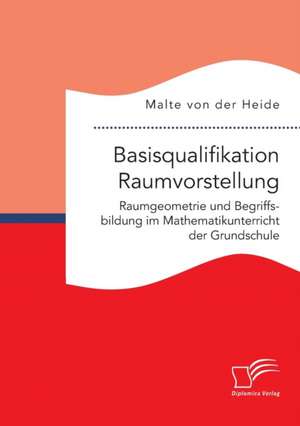 Basisqualifikation Raumvorstellung: Raumgeometrie Und Begriffsbildung Im Mathematikunterricht Der Grundschule de Malte von der Heide