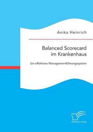 Balanced Scorecard Im Krankenhaus: Ein Effektives Managementfuhrungssystem de Anika Heinrich