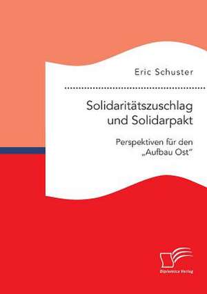 Solidaritatszuschlag Und Solidarpakt: Perspektiven Fur Den "Aufbau Ost" Nach 2019 de Eric Schuster