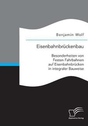 Eisenbahnbruckenbau: Besonderheiten Von Festen Fahrbahnen Auf Eisenbahnbrucken in Integraler Bauweise de Benjamin Wolf