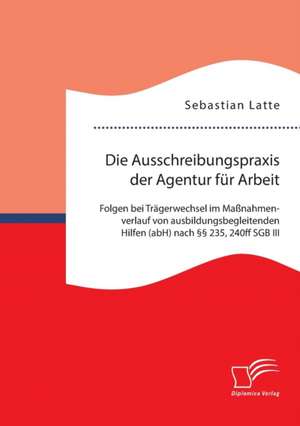 Die Ausschreibungspraxis Der Agentur Fur Arbeit: Folgen Bei Tragerwechsel Im Massnahmenverlauf Von Ausbildungsbegleitenden Hilfen (Abh) Nach 235, 240f de Sebastian Latte