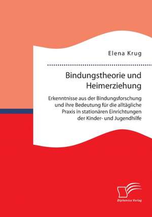 Bindungstheorie Und Heimerziehung: Erkenntnisse Aus Der Bindungsforschung Und Ihre Bedeutung Fur Die Alltagliche Praxis in Stationaren Einrichtungen D de Elena Krug