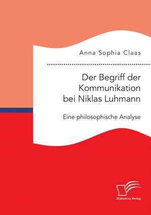 Der Begriff Der Kommunikation Bei Niklas Luhmann: Eine Philosophische Analyse de Anna Sophia Claas