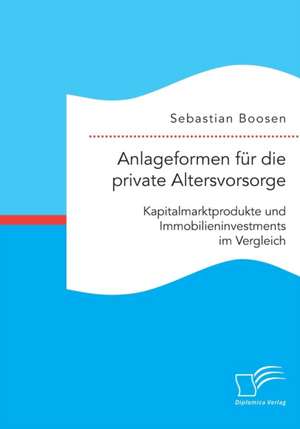 Anlageformen Fur Die Private Altersvorsorge: Kapitalmarktprodukte Und Immobilieninvestments Im Vergleich de Sebastian Boosen