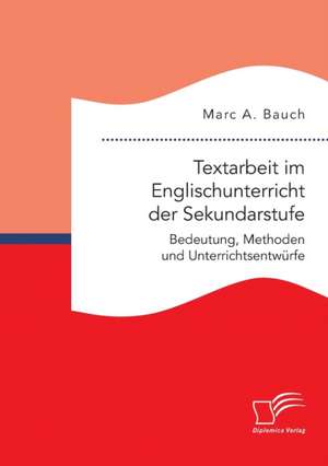 Textarbeit Im Englischunterricht Der Sekundarstufe: Bedeutung, Methoden Und Unterrichtsentwurfe de Marc A. Bauch